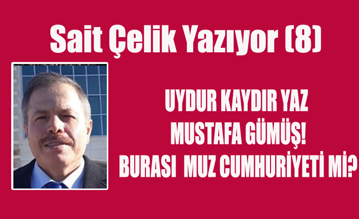 SAİT ÇELİK YAZIYOR: UYDUR KAYDIR YAZ MUSTAFA GÜMÜŞ! BURASI MUZ CUMHURİYETİ Mİ?