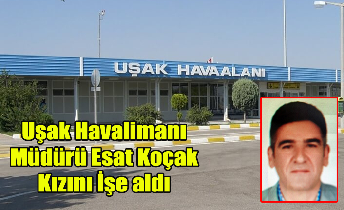 UŞAK HAVALİMANI MÜDÜRÜ ESAT KOÇAK KIZINI İŞE ALDI