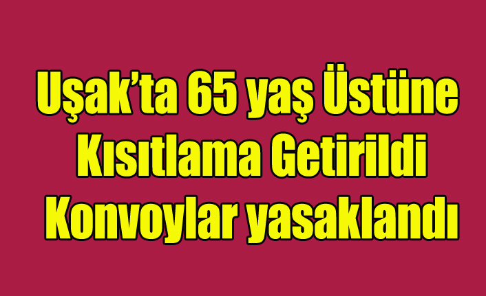 Uşak'ta 65 Yaş Üstüne Kısıtlamalar Getirildi, Konvoylar Yasaklandı