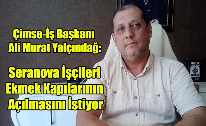 ÇİMSE-İŞ UŞAK ŞUBE BAŞKANI ALİ MURAT YALÇINDAĞ: quot;İŞÇİLERİMİZ SERANOVANIN AÇILMASINI İSTİYORquot;