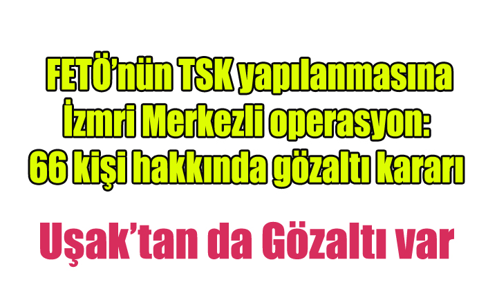 FETÖ’nün TSK yapılanmasına İzmir merkezli operasyon: 66 kişi hakkında gözaltı kararı alındı