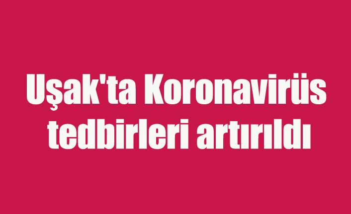 Uşak'ta Koronavirüs tedbirleri artırıldı