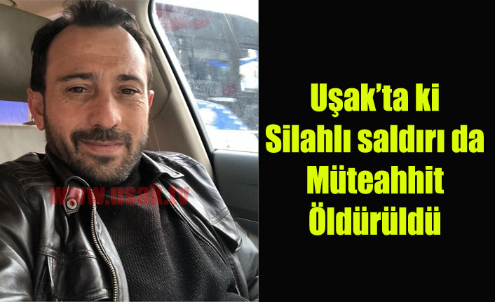 Uşak'ta Silahlı saldırıya uğrayan müteahhit hayatını kaybetti
