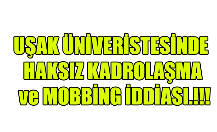 UŞAK ÜNİVERİSTESİNDE HAKSIZ KADROLAŞMA ve MOBBİNG İDDİASI.!!!
