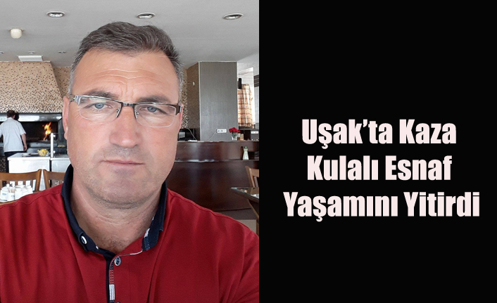 UŞAK'TA KAZA KULALI ESNAF YAŞAMINI YİTİRDİ