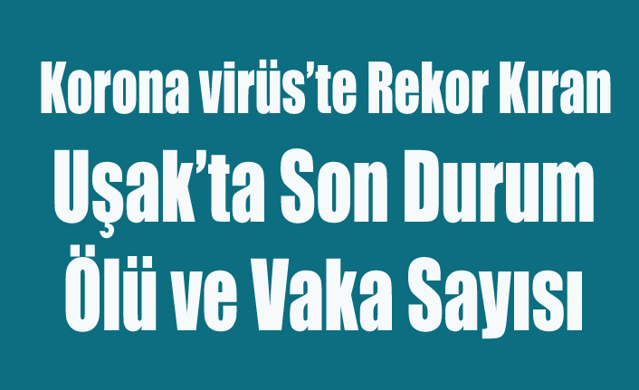 UŞAK'TA KORONA VİRÜS VAKA VE ÖLÜM SAYILARINI AÇIKLIYORUZ