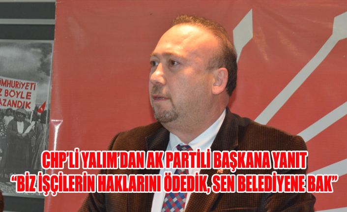 CHP’Lİ YALIM’DAN AK PARTİLİ BAŞKANA YANIT“: BİZ İŞÇİLERİN HAKLARINI ÖDEDİK, SEN BELEDİYENE BAK”