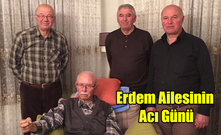ERDEM AİLESİNİN ACI GÜNÜ, MEHMET ERDEM VEFAT ETTİ