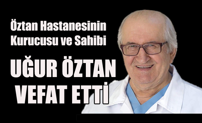ÖZTAN HASTANESİNİN KURUCUSU VE SAHİBİ DOKTOR UĞUR ÖZTAN HAYATINI KAYBETTİ