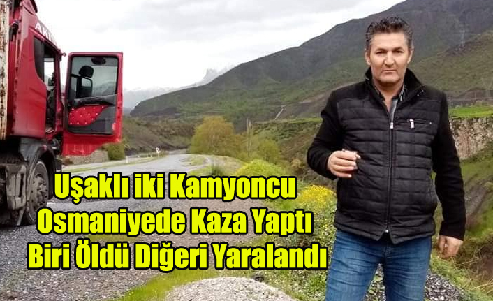 UŞAKLI İKİ KAMYONCU OSMANİYE'DE KAZA YAPTI BİRİ ÖLDÜ BİRİ YARALANDI