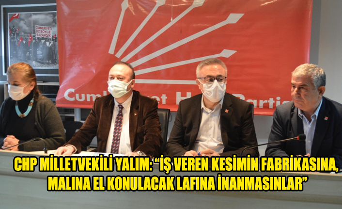 CHP MİLLETVEKİLİ YALIM: “İŞ VEREN KESİMİN FABRİKASINA, MALINA EL KONULACAK LAFINA İNANMASINLAR”