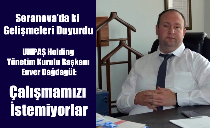 UMPAŞ HOLDİNG BAŞKANI ENVER DAĞDAGÜL: ÇALIŞMAMIZI İSTEMİYORLAR