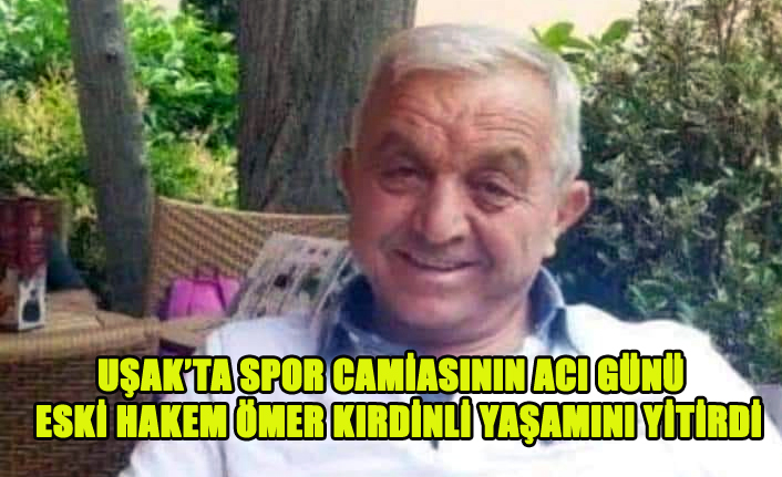 UŞAK SPOR CAMİASININ ACI GÜNÜ, ESKİ HAKEM ÖMER KIRDİNLİ YAŞAMINI YİTİRDİ