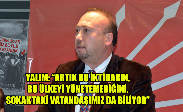 YALIM: “ARTIK BU İKTİDARIN, BU ÜLKEYİ YÖNETEMEDİĞİNİ, SOKAKTAKİ VATANDAŞIMIZ DA BİLİYOR”