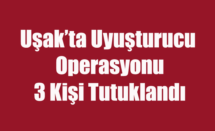 UŞAK'TA UYUŞTURUCU OPERASYONU 3 KİŞİ TUTUKLANDI