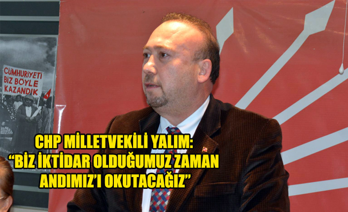 CHP MİLLETVEKİLİ YALIM: “BİZ İKTİDAR OLDUĞUMUZ ZAMAN ANDIMIZ’I OKUTACAĞIZ”