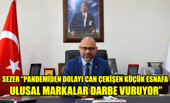 SEZER “PANDEMİDEN DOLAYI CAN ÇEKİŞEN KÜÇÜK ESNAFA ULUSAL MARKALAR DARBE VURUYOR”