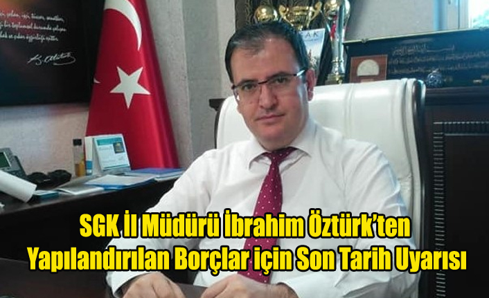 SGK İl Müdürü İbrahim Öztürk'ten Yapılandırılan Borçlar İçin Son Tarih Uyarısı
