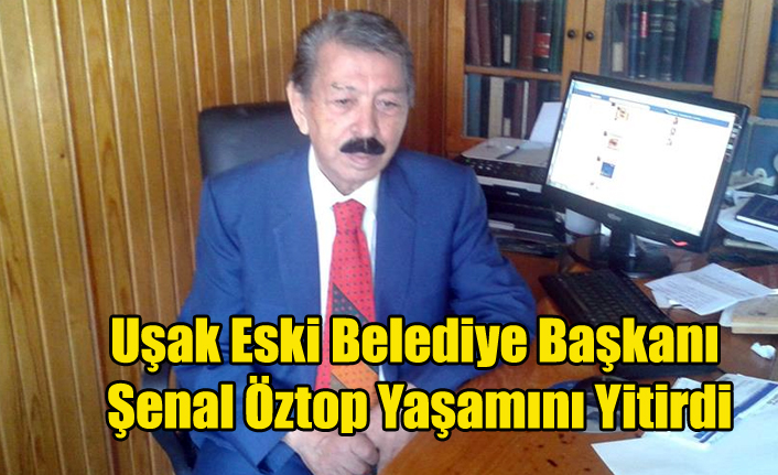 Uşak Eski Belediye Başkanı Şenal Öztop Yaşamını Yitirdi