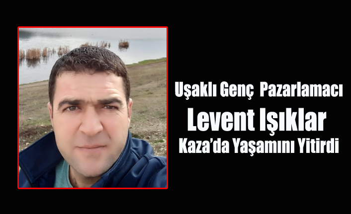 UŞAKLI GENÇ LEVENT IŞIKLAR DENİZLİ'DE KAZA DA YAŞAMINI YİTİRDİ