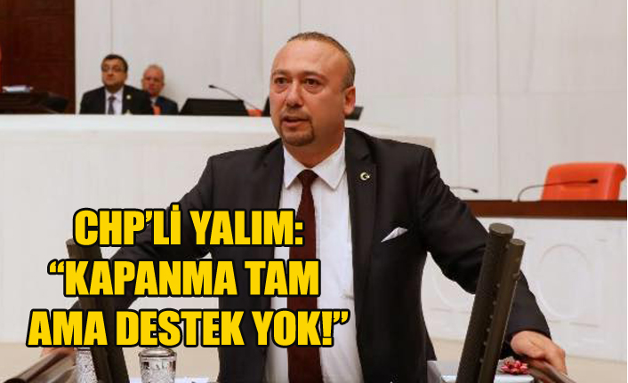 CHP’Lİ YALIM: “KAPANMA TAM AMA DESTEK YOK!”
