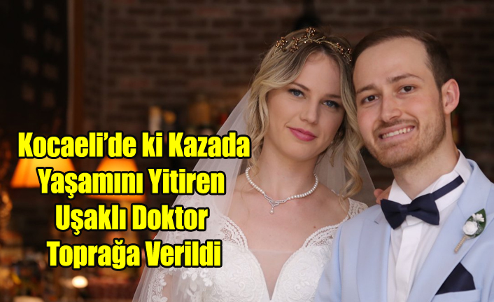 KAZA'DA YAŞAMINI YİTİREN UŞAKLI DOKTOR TOPRAĞA VERİLDİ