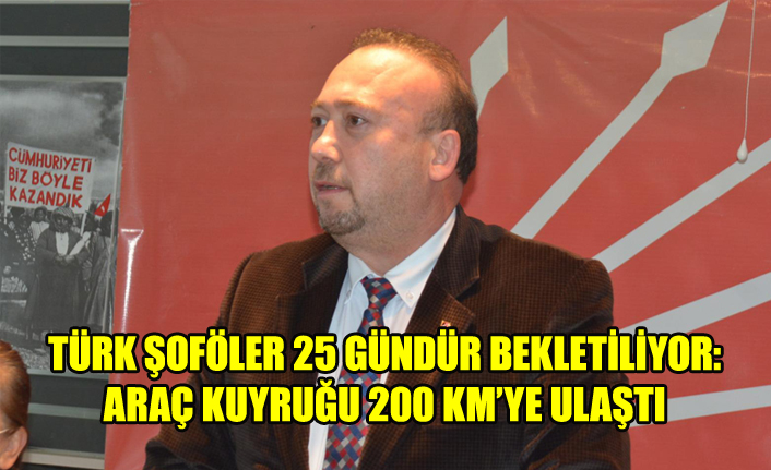 TÜRK ŞOFÖLER 25 GÜNDÜR BEKLETİLİYOR: ARAÇ KUYRUĞU 200 KM’YE ULAŞTI