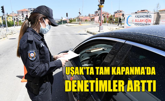 UŞAK'TA TAM KAPANMA NEDENİYLE DENETİMLER ARTTI