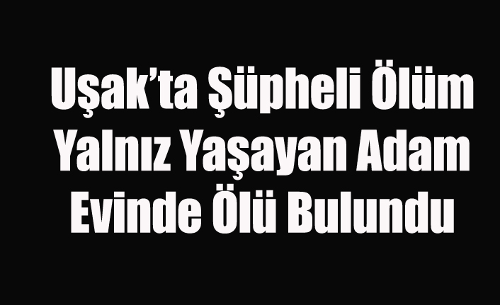 Uşak’ta Yalnız Yaşayan Adam Evinde Ölü Bulundu