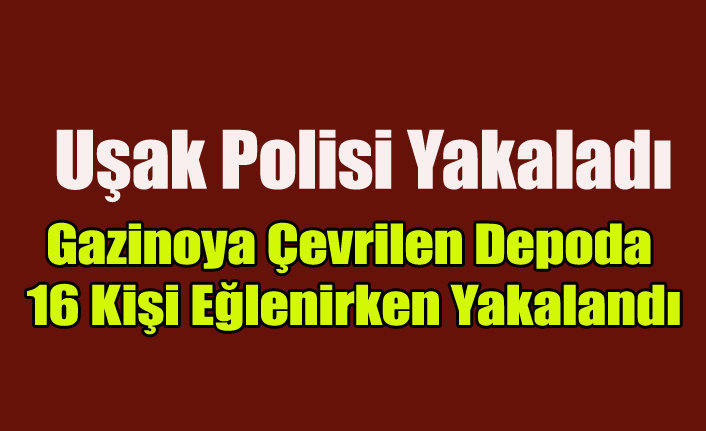 UŞAK'TA GAZİNOYA ÇEVRİLEN DEPODA 16 KİŞİ EĞLENİRKEN YAKALANDI