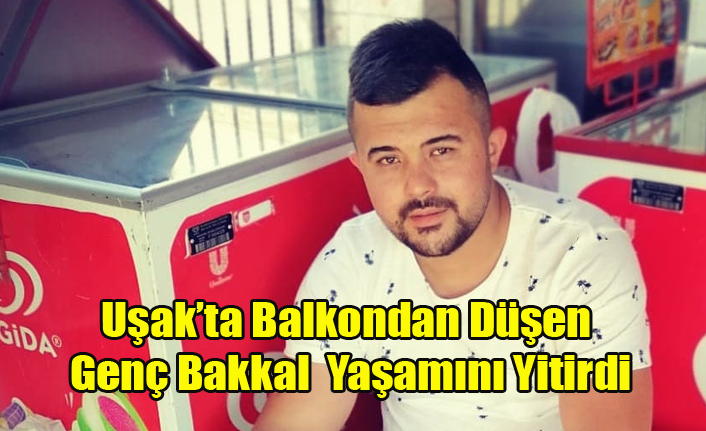 UŞAK'TA NİŞANLISIYLA TELEFONLA KONUŞURKEN BALKONDAN DÜŞEN GENÇ BAKKAL YAŞAMINI YİTİRDİ