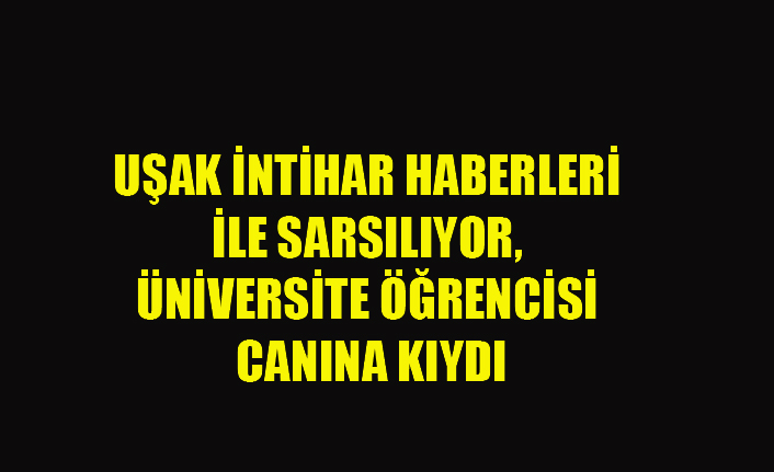 UŞAK İNTİHAR HABERLERİ İLE SARSILIYOR, ÜNİVERSİTE ÖĞRENCİSİ CANINA KIYDI