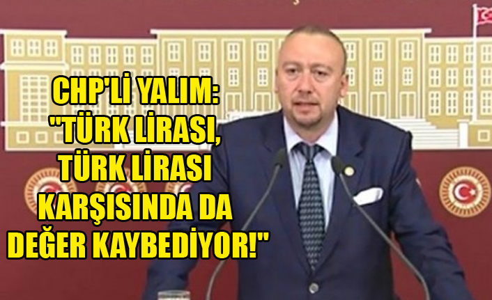 CHP'Lİ YALIM: "TÜRK LİRASI, TÜRK LİRASI KARŞISINDA DA DEĞER KAYBEDİYOR!"