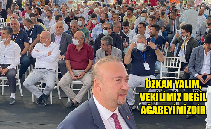 ÖZKAN YALIM, VEKİLİMİZ DEĞİL AĞABEYİMİZDİR