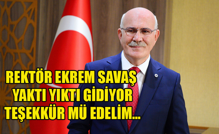 REKTÖR EKREM SAVAŞ YAKTI YIKTI GİDİYOR TEŞEKKÜR MÜ EDELİM…