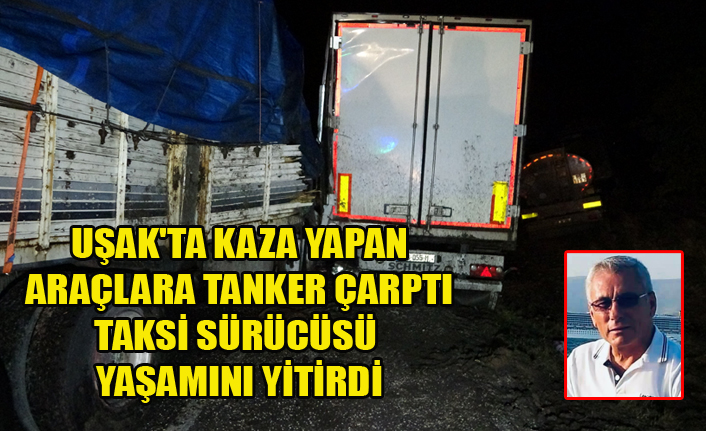 UŞAK#039;TA KAZA YAPAN ARAÇLARA TANKER ÇARPTI TAKSİ SÜRÜCÜSÜ YAŞAMINI YİTİRDİ