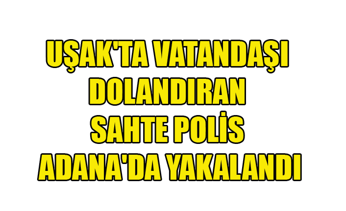 UŞAK'TA VATANDAŞI DOLANDIRAN SAHTE POLİS ADANA'DA YAKALANDI