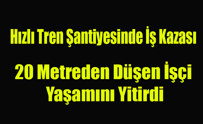 Hızlı Tren Şantiyesinde İş Kazası Bir İşçi Yaşamını Yitirdi