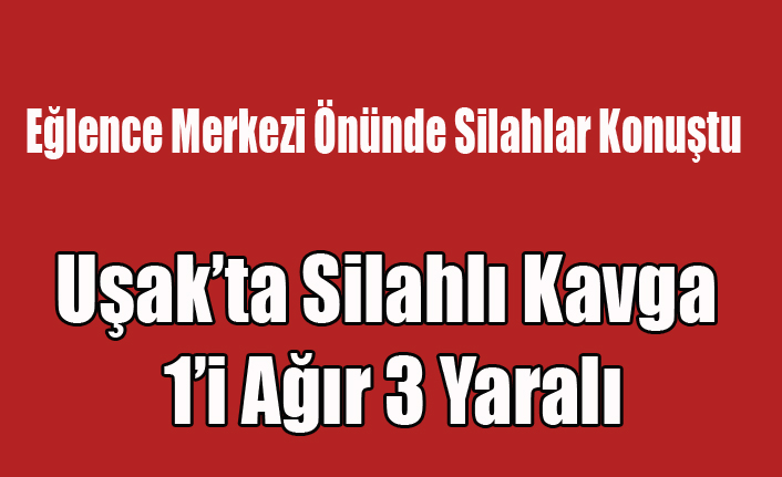 UŞAK'TA SİLAHLI KAVGA 1'İ AĞIR 3 YARALI