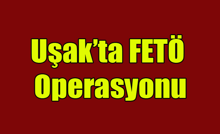 Uşak’ta FETÖ Operasyonu