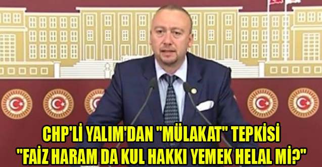CHP'Lİ YALIM'DAN "MÜLAKAT" TEPKİSİ "FAİZ HARAM DA KUL HAKKI YEMEK HELAL Mİ?"