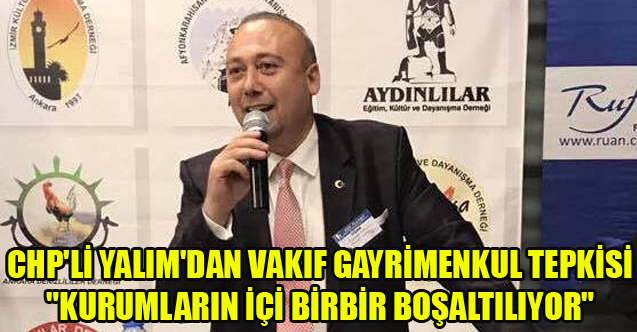 CHP'Lİ YALIM'DAN VAKIF GAYRİMENKUL TEPKİSİ "KURUMLARIN İÇİ BİRBİR BOŞALTILIYOR"