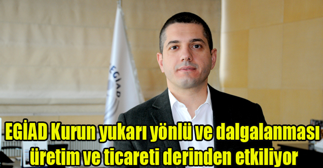 EGİAD Kurun Yukarı doğru ve aşırı dalgalanması ticareti zora sokuyor
