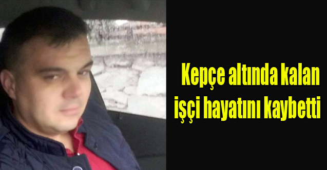 Kepçe altında kalan işçi hayatını kaybetti