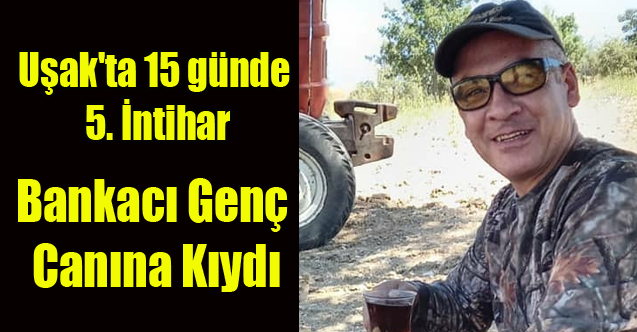 UŞAK'TA 15 GÜNDE 5. İNTİHAR, SON KURBAN BANKACI