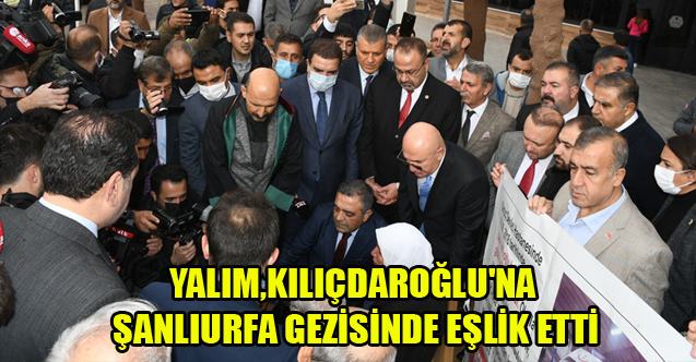 YALIM, KILIÇDAROĞLU'NA ŞANLIURFA GEZİSİNDE EŞLİK ETTİ