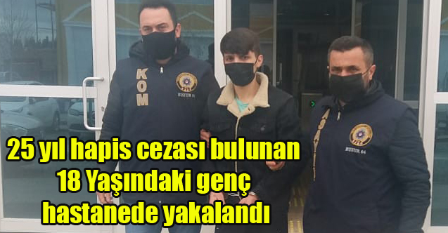 25 yıl hapis cezası bulunan 18 Yaşındaki genç hastanede yakalandı