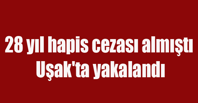 28 yıl hapis cezası bulunan zanlı Uşak'ta yakalandı