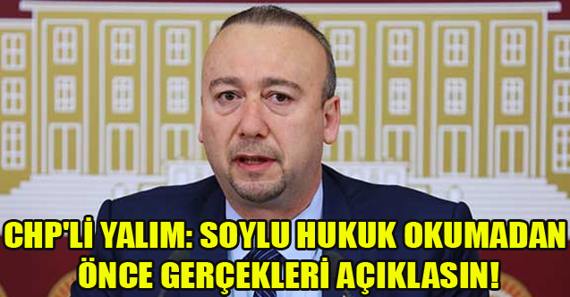 CHP'Lİ YALIM: SOYLU HUKUK OKUMADAN ÖNCE GERÇEKLERİ AÇIKLASIN!
