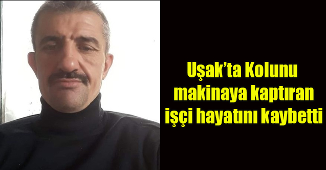 Uşak'ta Kolunu makinaya kaptıran işçi hayatını kaybetti